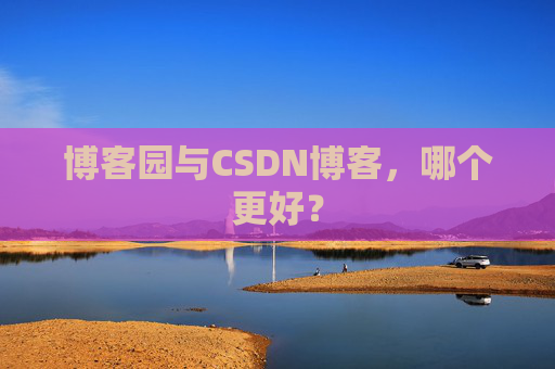 博客园与CSDN博客,哪个更好?